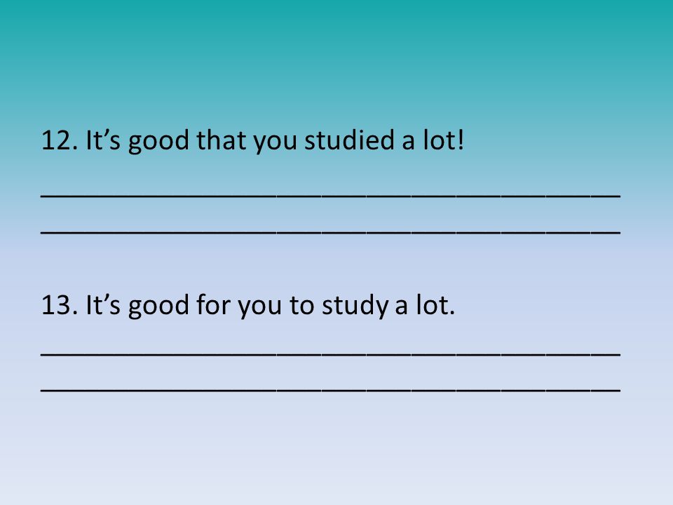 12. It’s good that you studied a lot!_______________________________________ 13.