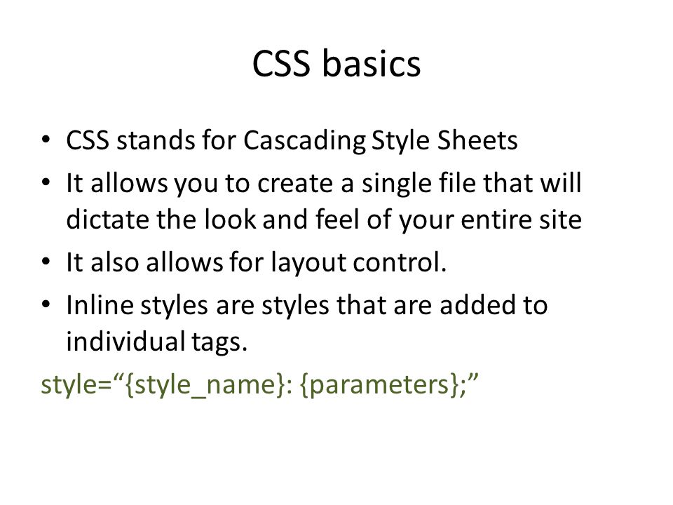 CSS basics CSS stands for Cascading Style Sheets It allows you to create a single file that will dictate the look and feel of your entire site It also allows for layout control.