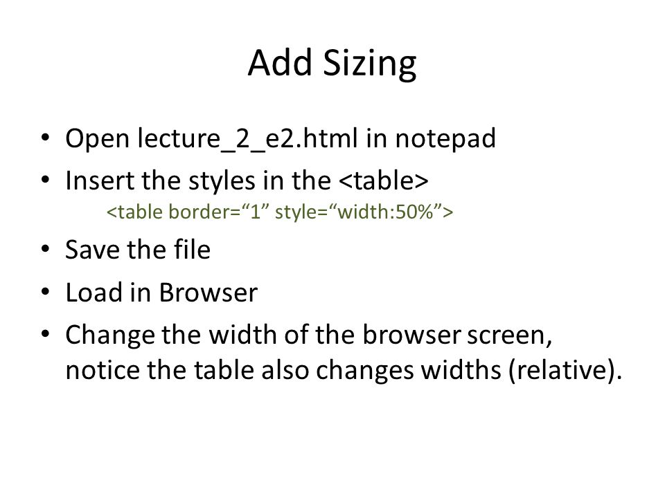 Add Sizing Open lecture_2_e2.html in notepad Insert the styles in the Save the file Load in Browser Change the width of the browser screen, notice the table also changes widths (relative).