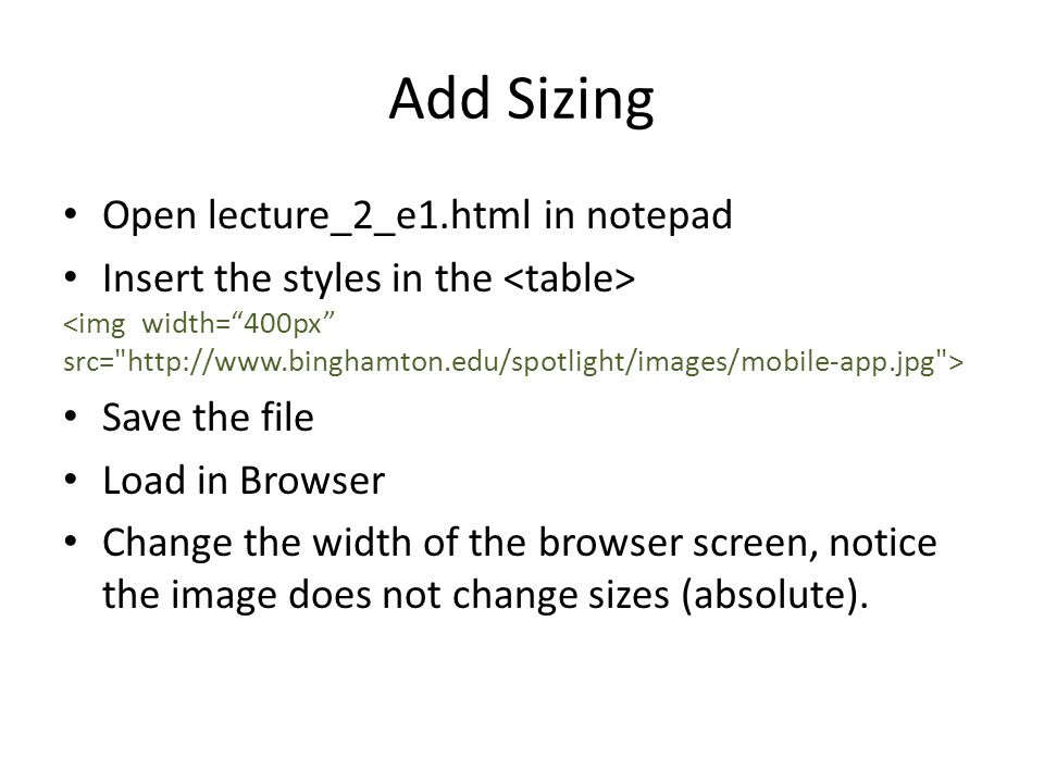 Add Sizing Open lecture_2_e1.html in notepad Insert the styles in the Save the file Load in Browser Change the width of the browser screen, notice the image does not change sizes (absolute).