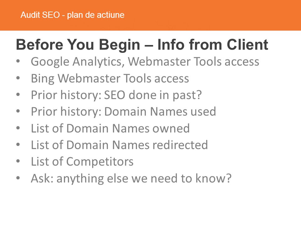 Audit SEO - plan de actiune Before You Begin – Info from Client Google Analytics, Webmaster Tools access Bing Webmaster Tools access Prior history: SEO done in past.