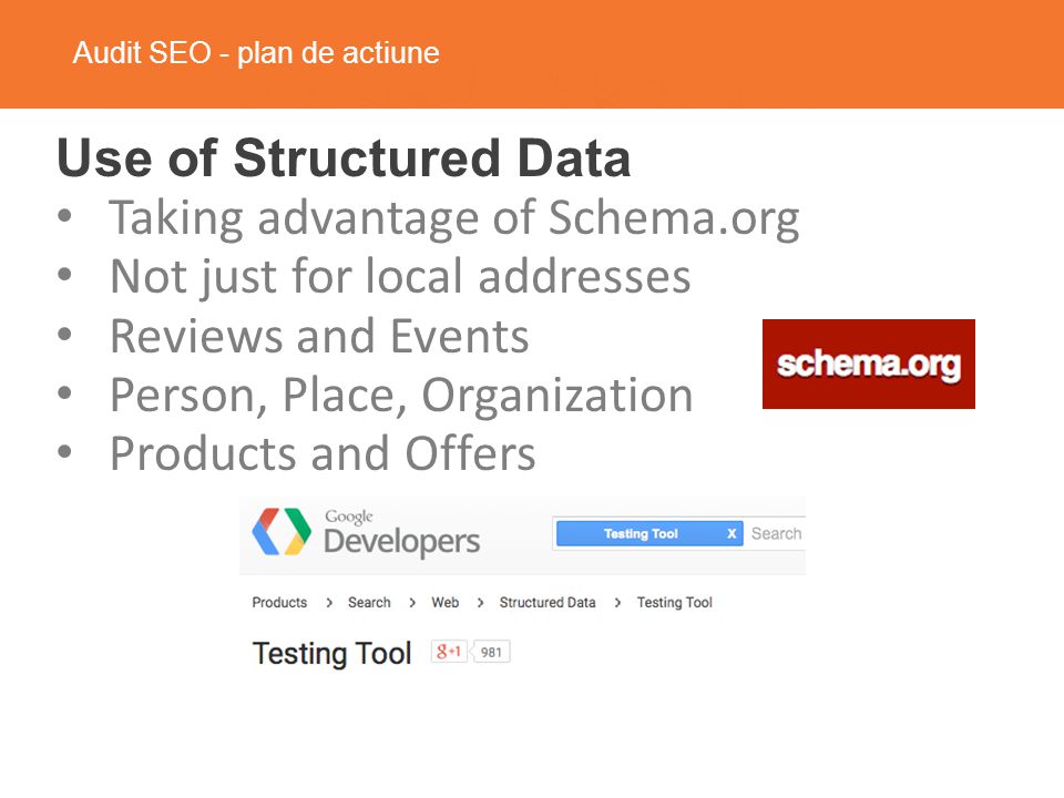 Audit SEO - plan de actiune Use of Structured Data Taking advantage of Schema.org Not just for local addresses Reviews and Events Person, Place, Organization Products and Offers