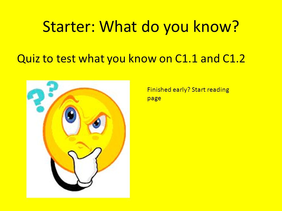 Starter: What do you know. Quiz to test what you know on C1.1 and C1.2 Finished early.