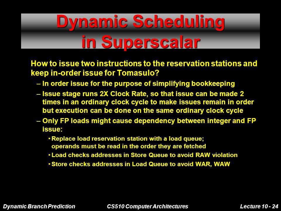Dynamic Branch PredictionCS510 Computer ArchitecturesLecture Dynamic Scheduling in Superscalar How to issue two instructions to the reservation stations and keep in-order issue for Tomasulo.