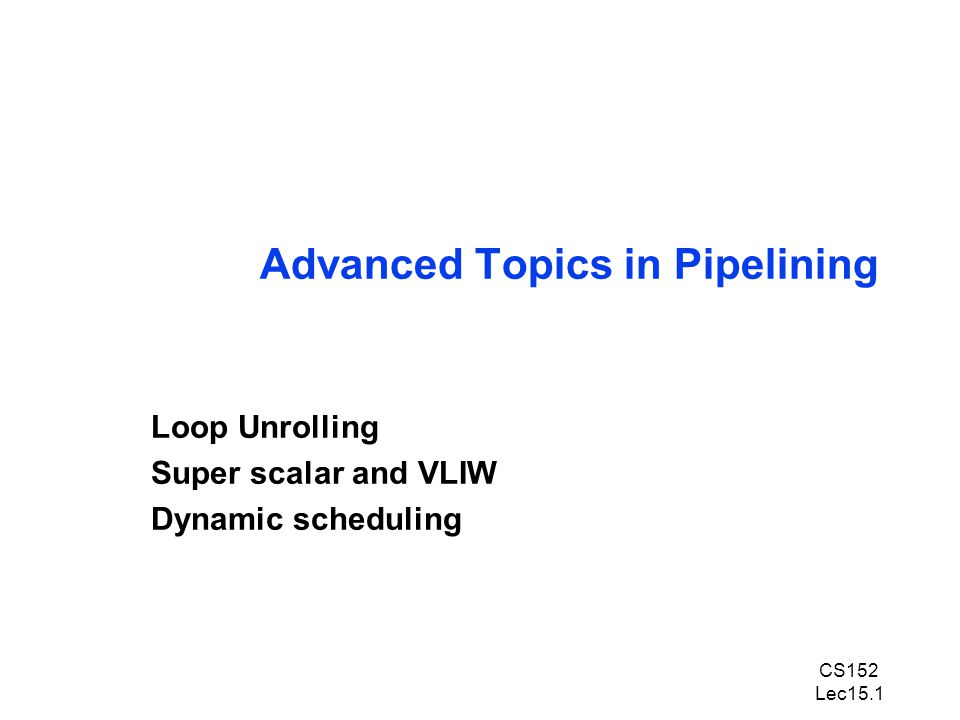 CS152 Lec15.1 Advanced Topics in Pipelining Loop Unrolling Super scalar and VLIW Dynamic scheduling
