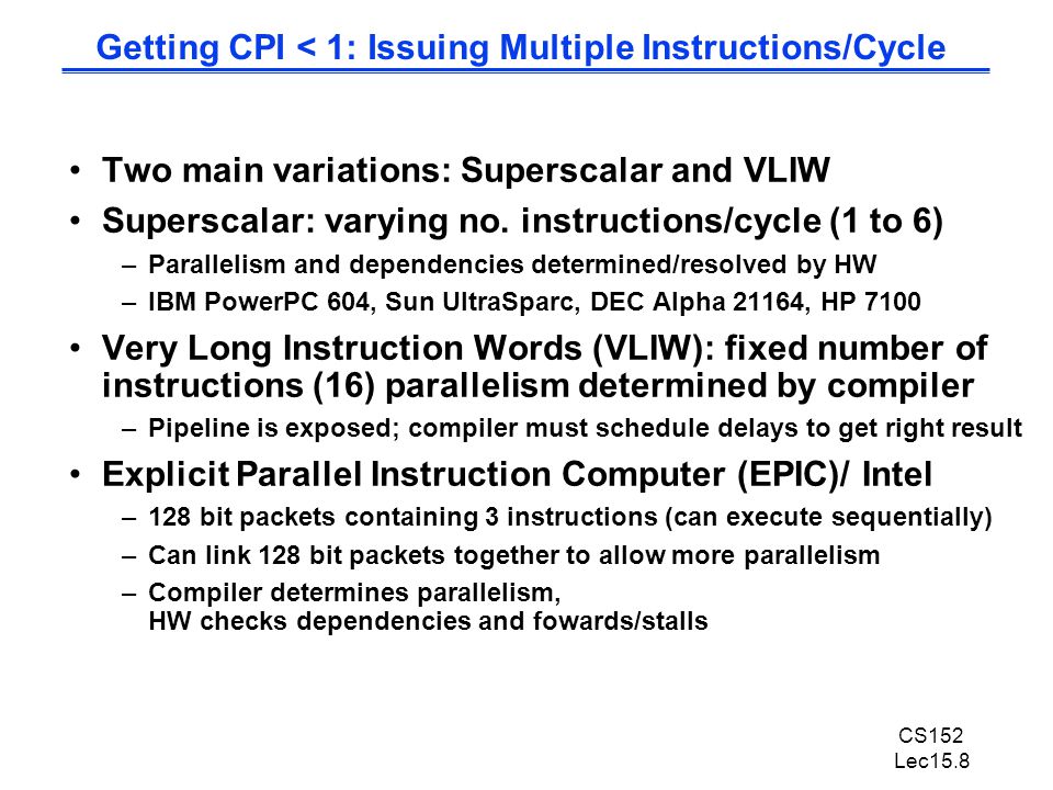 CS152 Lec15.8 Two main variations: Superscalar and VLIW Superscalar: varying no.