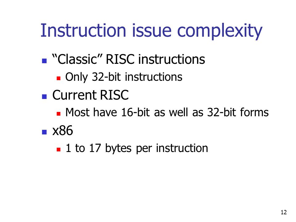 12 Instruction issue complexity Classic RISC instructions Only 32-bit instructions Current RISC Most have 16-bit as well as 32-bit forms x86 1 to 17 bytes per instruction