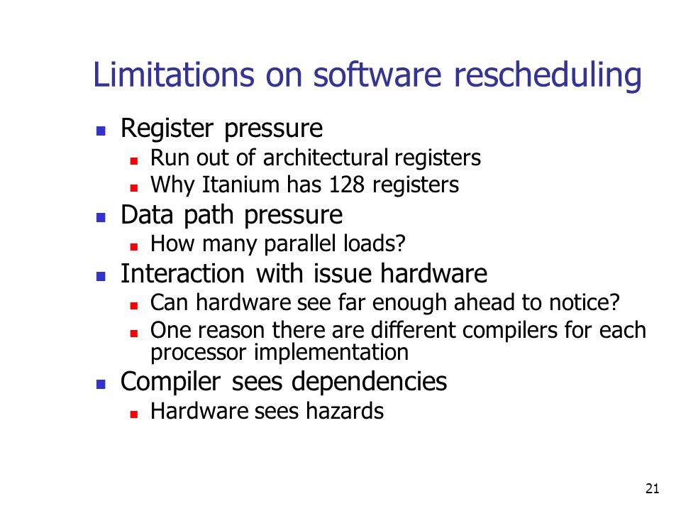 21 Limitations on software rescheduling Register pressure Run out of architectural registers Why Itanium has 128 registers Data path pressure How many parallel loads.