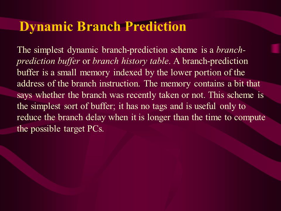 Dynamic Branch Prediction The simplest dynamic branch-prediction scheme is a branch- prediction buffer or branch history table.