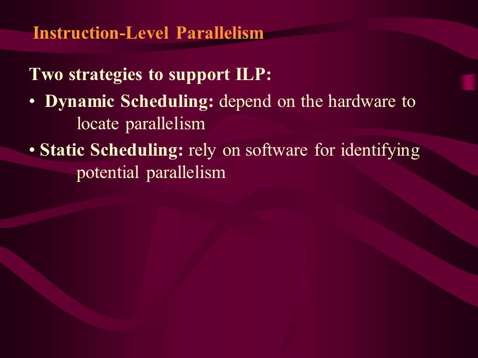 Two strategies to support ILP: Dynamic Scheduling: depend on the hardware to locate parallelism Static Scheduling: rely on software for identifying potential parallelism Instruction-Level Parallelism