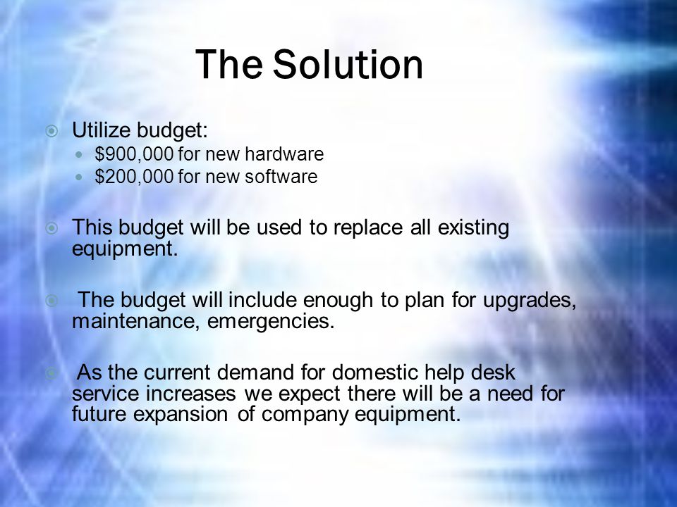 The Solution  Utilize budget: $900,000 for new hardware $200,000 for new software  This budget will be used to replace all existing equipment.