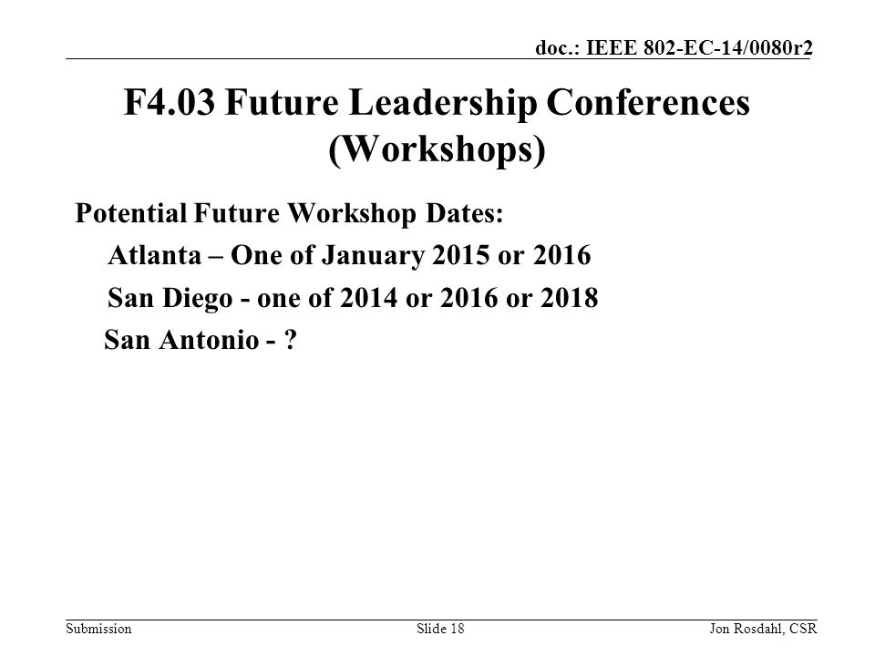Submission doc.: IEEE 802-EC-14/0080r2 F4.03 Future Leadership Conferences (Workshops) Potential Future Workshop Dates: Atlanta – One of January 2015 or 2016 San Diego - one of 2014 or 2016 or 2018 San Antonio - .