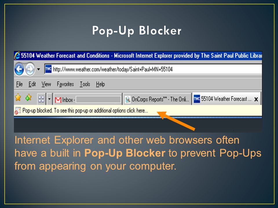 Internet Explorer and other web browsers often have a built in Pop-Up Blocker to prevent Pop-Ups from appearing on your computer.