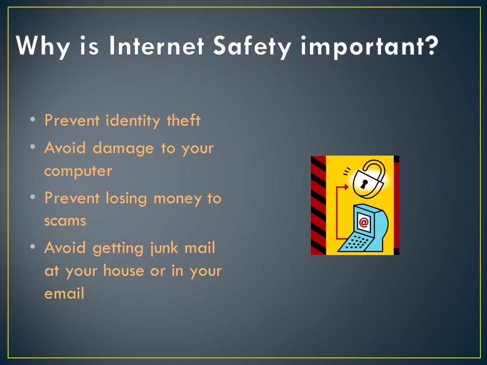 Prevent identity theft Avoid damage to your computer Prevent losing money to scams Avoid getting junk mail at your house or in your
