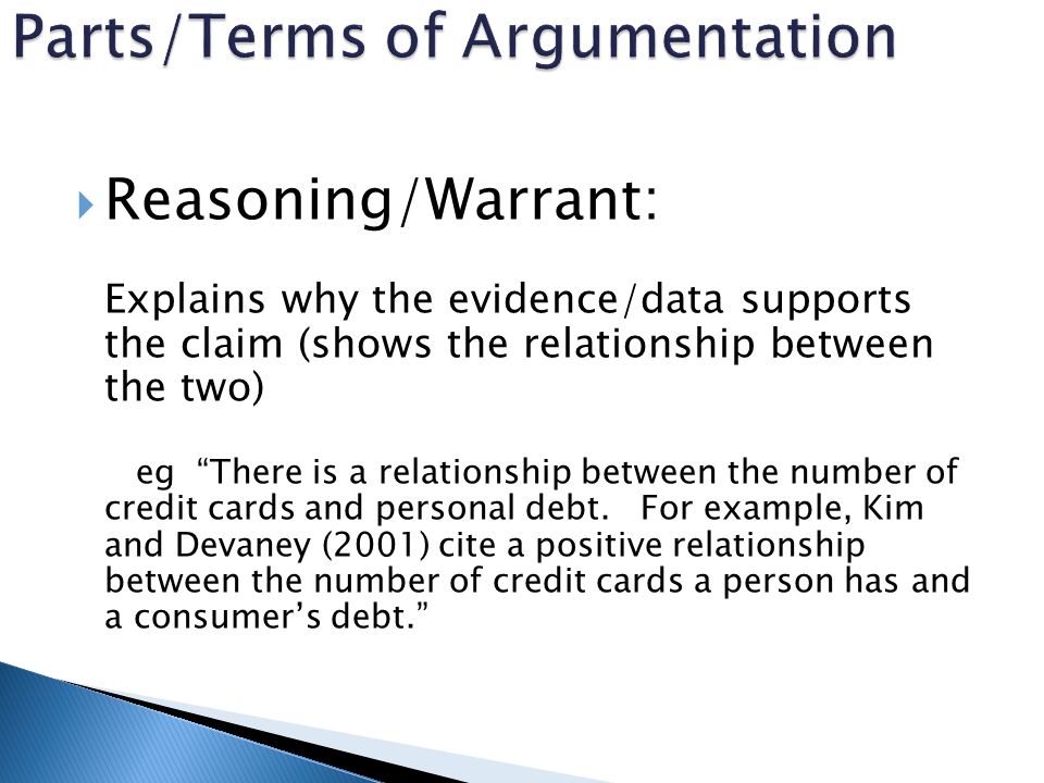  Reasoning/Warrant: Explains why the evidence/data supports the claim (shows the relationship between the two) eg There is a relationship between the number of credit cards and personal debt.