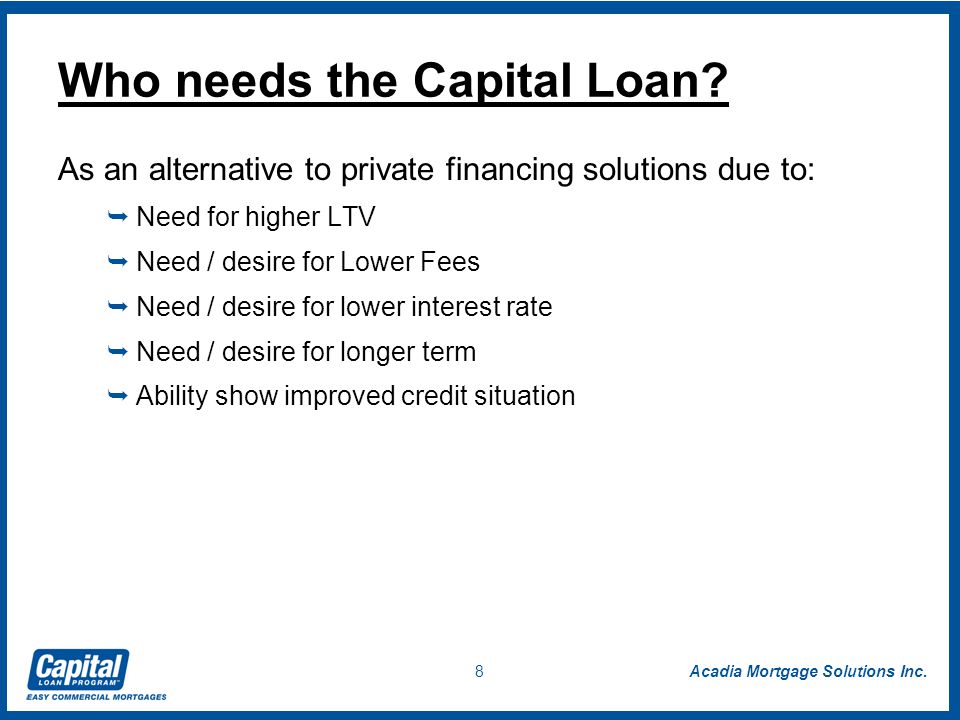 Acadia Mortgage Solutions Inc. 8 Who needs the Capital Loan.