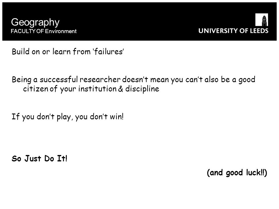 Geography FACULTY OF Environment Build on or learn from ‘failures’ Being a successful researcher doesn’t mean you can’t also be a good citizen of your institution & discipline If you don’t play, you don’t win.