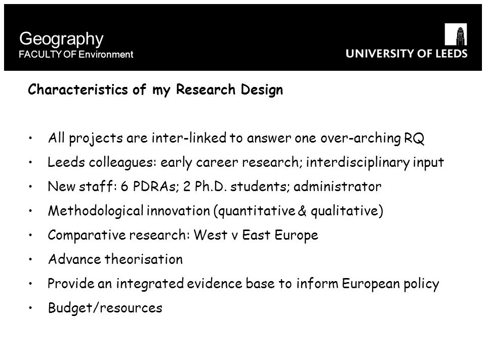 Geography FACULTY OF Environment Characteristics of my Research Design All projects are inter-linked to answer one over-arching RQ Leeds colleagues: early career research; interdisciplinary input New staff: 6 PDRAs; 2 Ph.D.