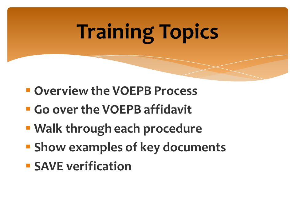  Overview the VOEPB Process  Go over the VOEPB affidavit  Walk through each procedure  Show examples of key documents  SAVE verification Training Topics