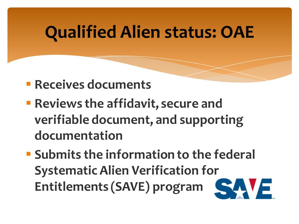  Receives documents  Reviews the affidavit, secure and verifiable document, and supporting documentation  Submits the information to the federal Systematic Alien Verification for Entitlements (SAVE) program Qualified Alien status: OAE