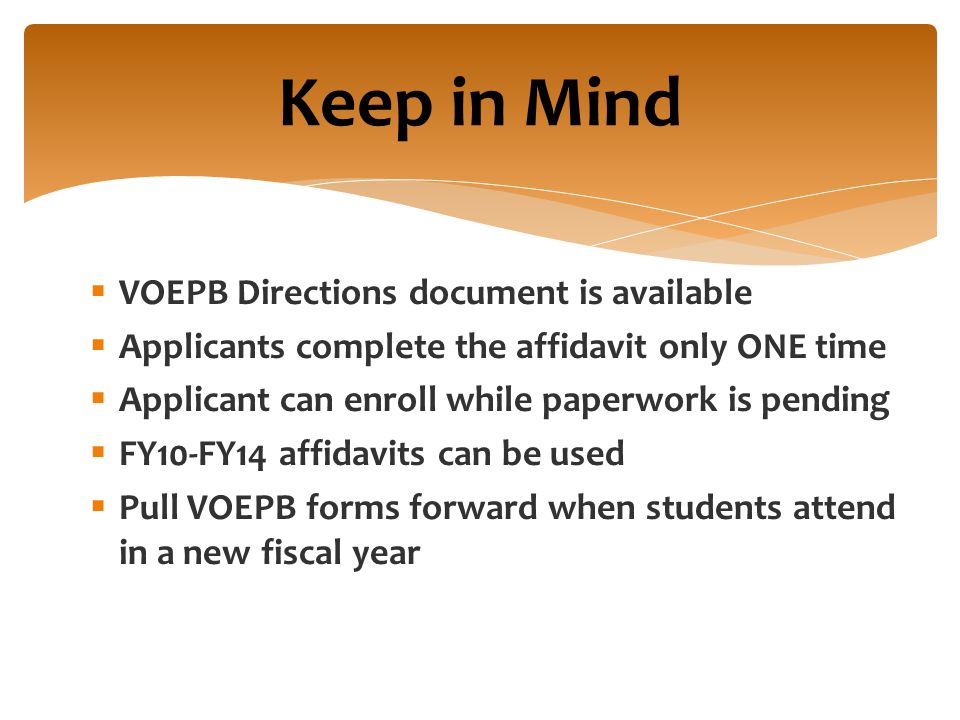  VOEPB Directions document is available  Applicants complete the affidavit only ONE time  Applicant can enroll while paperwork is pending  FY10-FY14 affidavits can be used  Pull VOEPB forms forward when students attend in a new fiscal year Keep in Mind