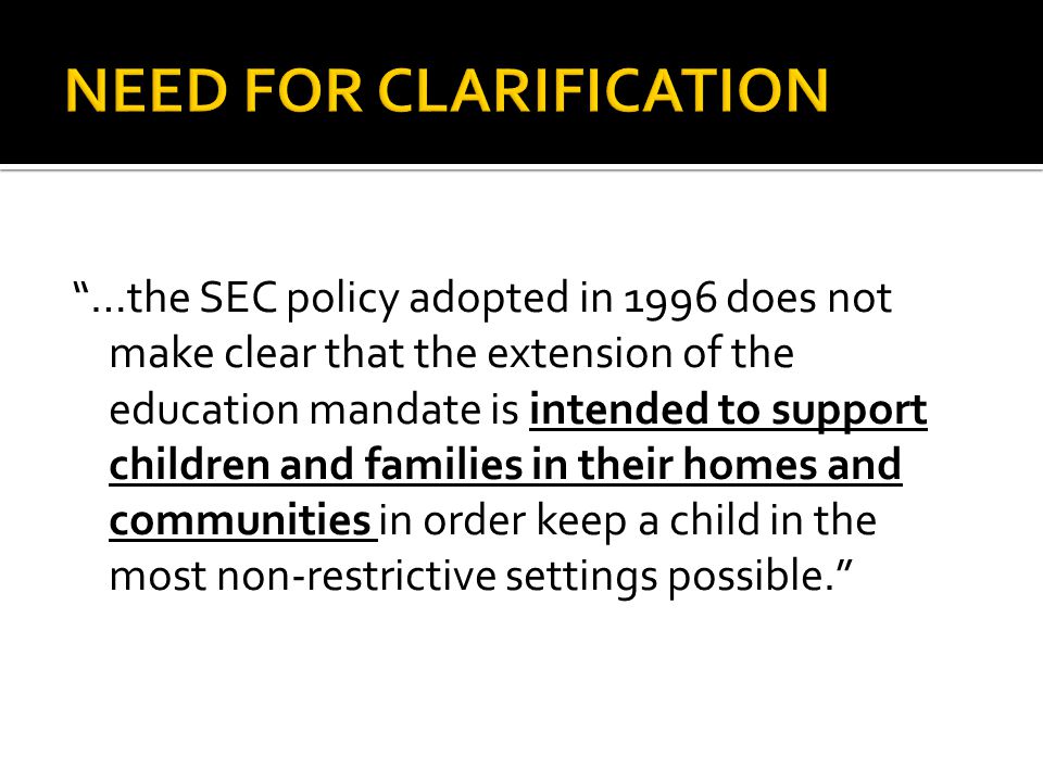 …the SEC policy adopted in 1996 does not make clear that the extension of the education mandate is intended to support children and families in their homes and communities in order keep a child in the most non-restrictive settings possible.