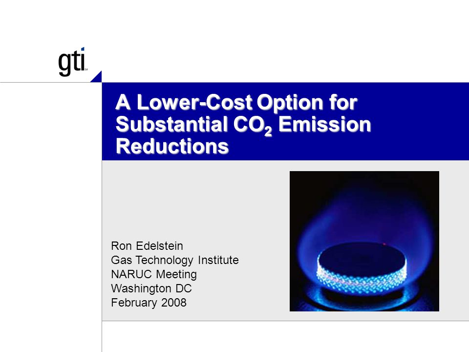 A Lower-Cost Option for Substantial CO 2 Emission Reductions Ron Edelstein Gas Technology Institute NARUC Meeting Washington DC February 2008
