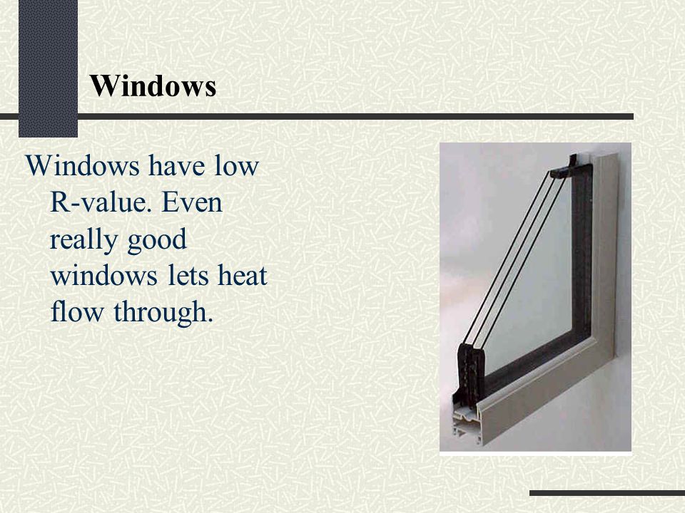 Windows Windows have low R-value. Even really good windows lets heat flow through.
