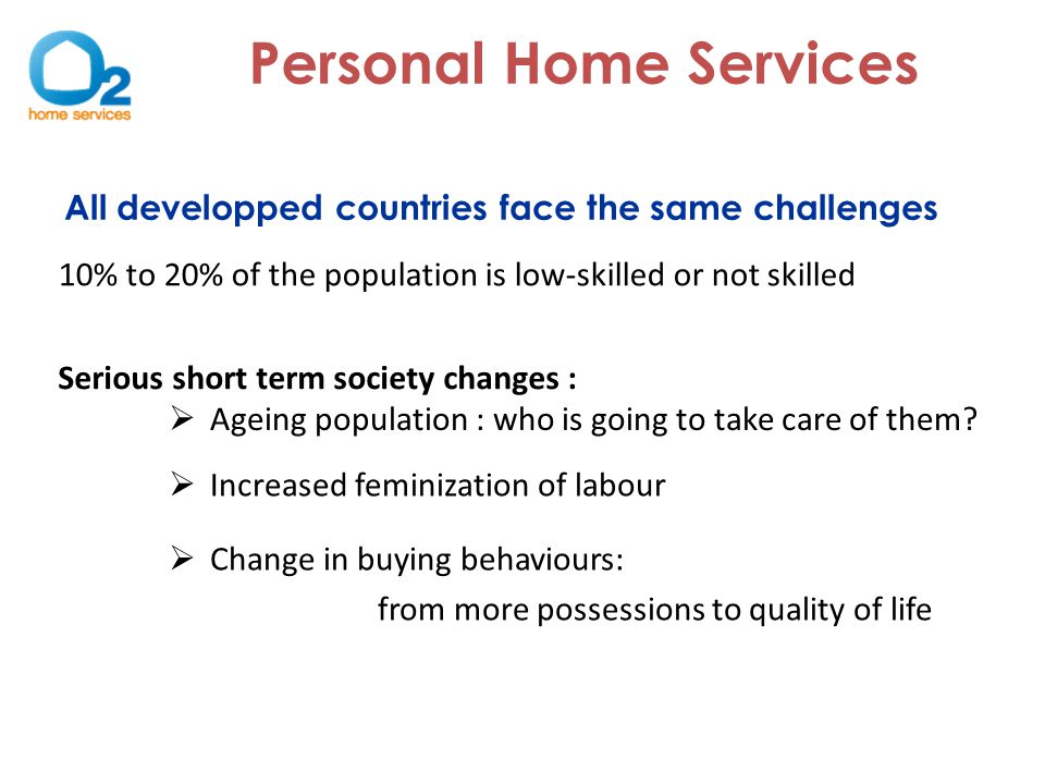 10% to 20% of the population is low-skilled or not skilled Serious short term society changes : Personal Home Services All developped countries face the same challenges  Ageing population : who is going to take care of them.