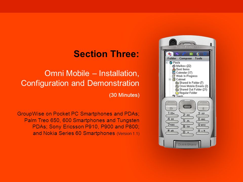 GroupWise for Pocket PC, Palm OS and Sony Ericsson devices Section Three: Omni Mobile – Installation, Configuration and Demonstration (30 Minutes) GroupWise on Pocket PC Smartphones and PDAs; Palm Treo 650, 600 Smartphones and Tungsten PDAs; Sony Ericsson P910, P900 and P800; and Nokia Series 60 Smartphones (Version 1.1)