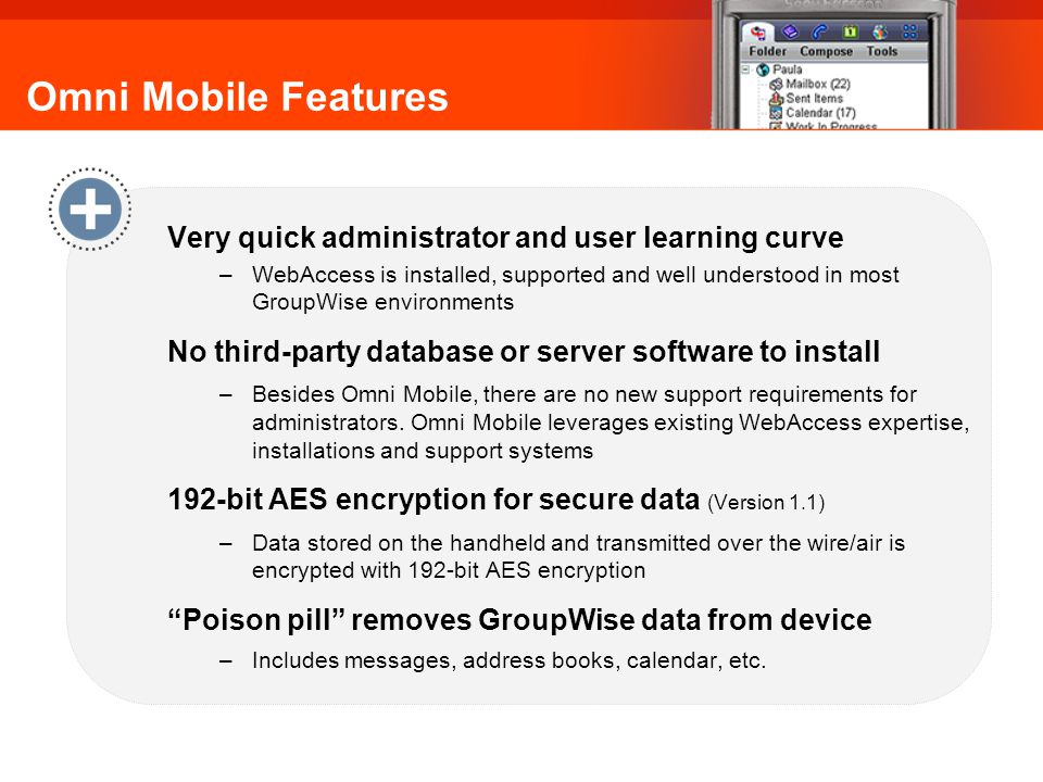 Omni Mobile Features Very quick administrator and user learning curve –WebAccess is installed, supported and well understood in most GroupWise environments No third-party database or server software to install –Besides Omni Mobile, there are no new support requirements for administrators.