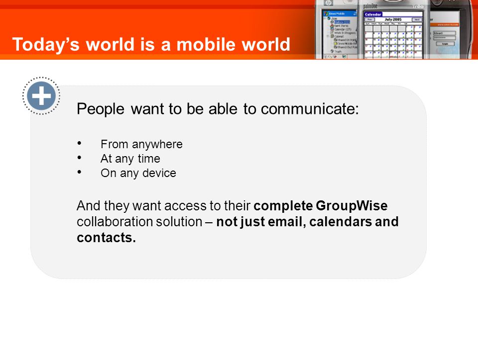 People want to be able to communicate: From anywhere At any time On any device And they want access to their complete GroupWise collaboration solution – not just  , calendars and contacts.