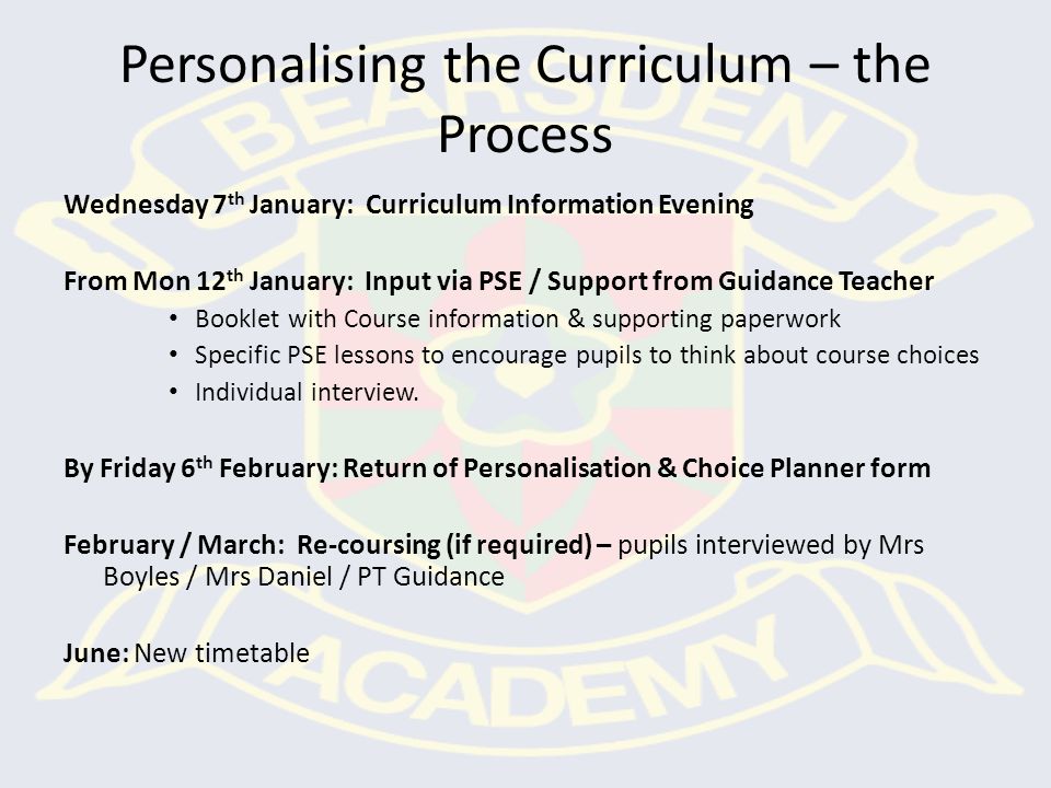 Personalising the Curriculum – the Process Wednesday 7 th January: Curriculum Information Evening From Mon 12 th January: Input via PSE / Support from Guidance Teacher Booklet with Course information & supporting paperwork Specific PSE lessons to encourage pupils to think about course choices Individual interview.