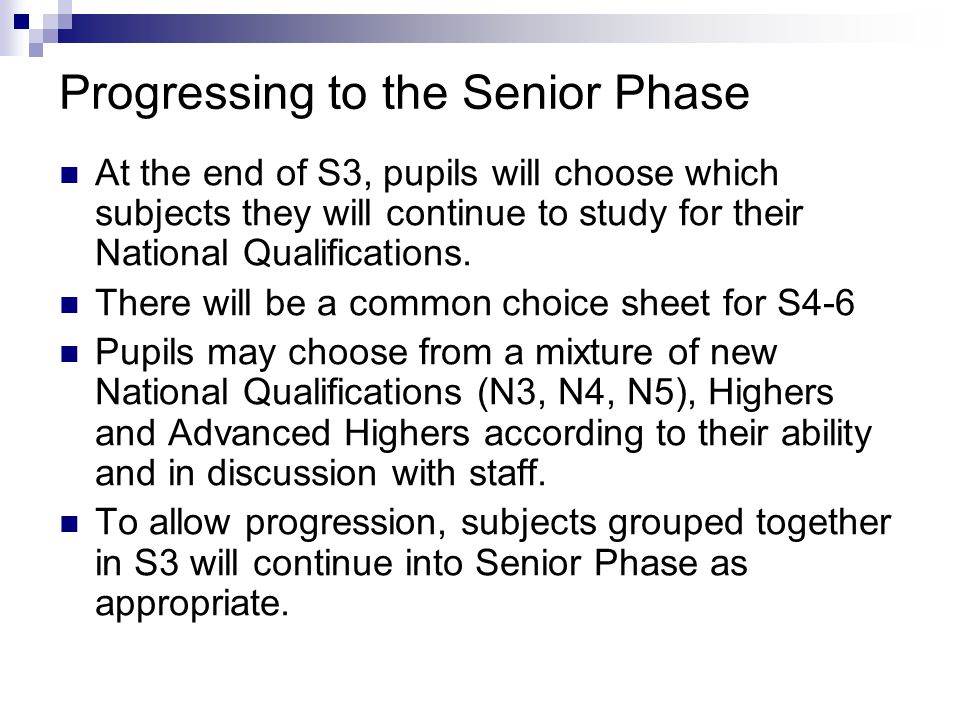 Progressing to the Senior Phase At the end of S3, pupils will choose which subjects they will continue to study for their National Qualifications.