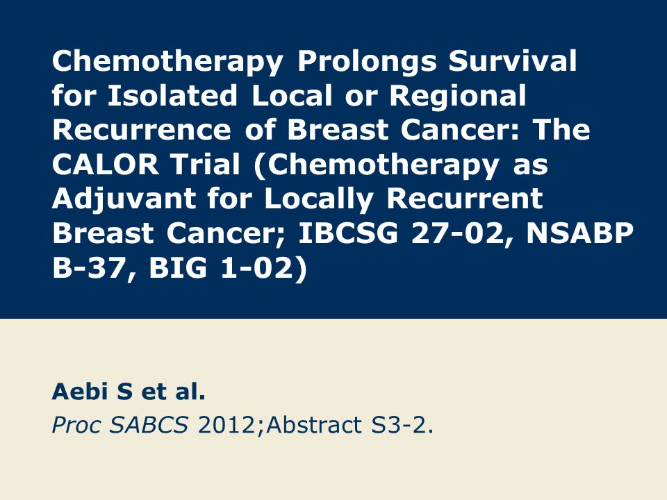 Chemotherapy Prolongs Survival for Isolated Local or Regional Recurrence of Breast Cancer: The CALOR Trial (Chemotherapy as Adjuvant for Locally Recurrent Breast Cancer; IBCSG 27-02, NSABP B-37, BIG 1-02) Aebi S et al.