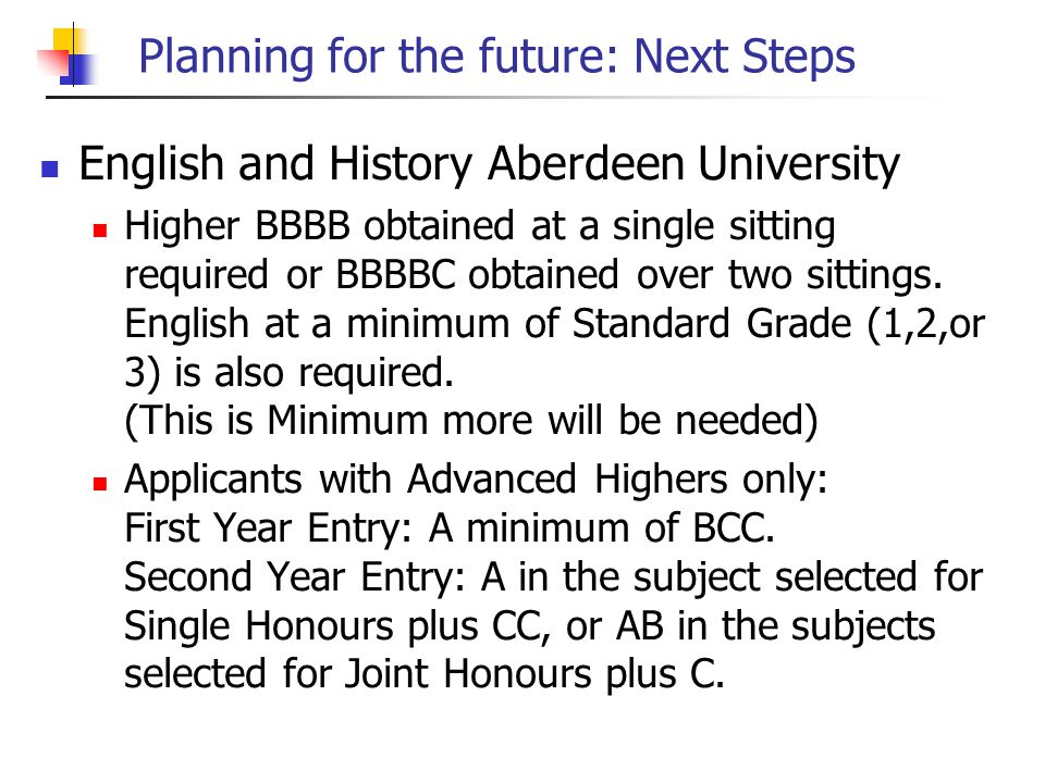 Planning for the future: Next Steps English and History Aberdeen University Higher BBBB obtained at a single sitting required or BBBBC obtained over two sittings.