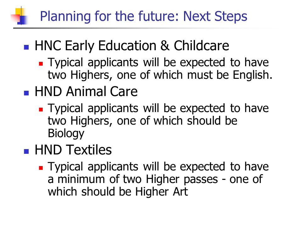 Planning for the future: Next Steps HNC Early Education & Childcare Typical applicants will be expected to have two Highers, one of which must be English.