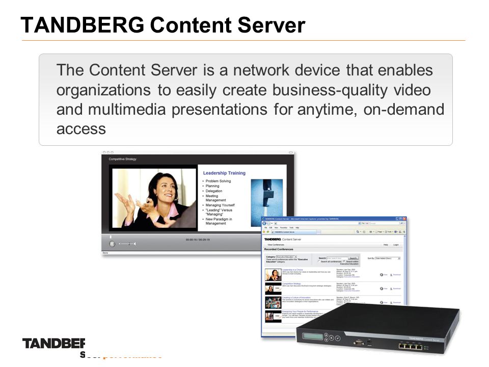 TANDBERG Content Server The Content Server is a network device that enables organizations to easily create business-quality video and multimedia presentations for anytime, on-demand access
