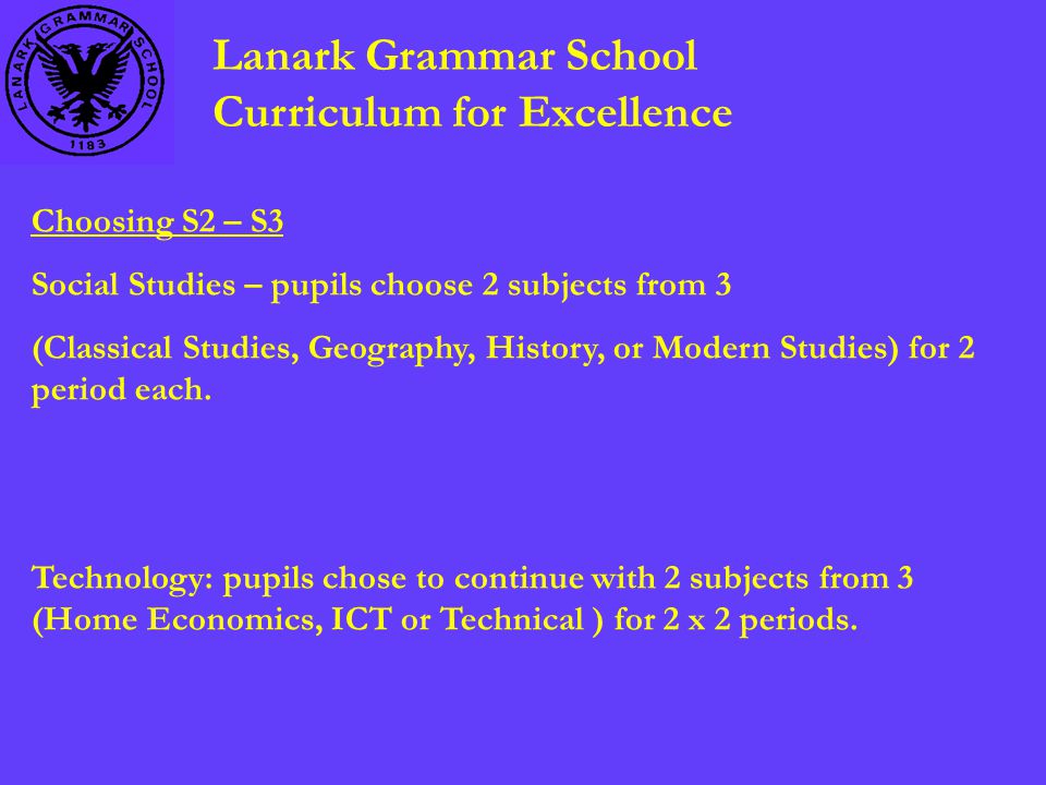 Lanark Grammar School Curriculum for Excellence Choosing S2 – S3 Social Studies – pupils choose 2 subjects from 3 (Classical Studies, Geography, History, or Modern Studies) for 2 period each.