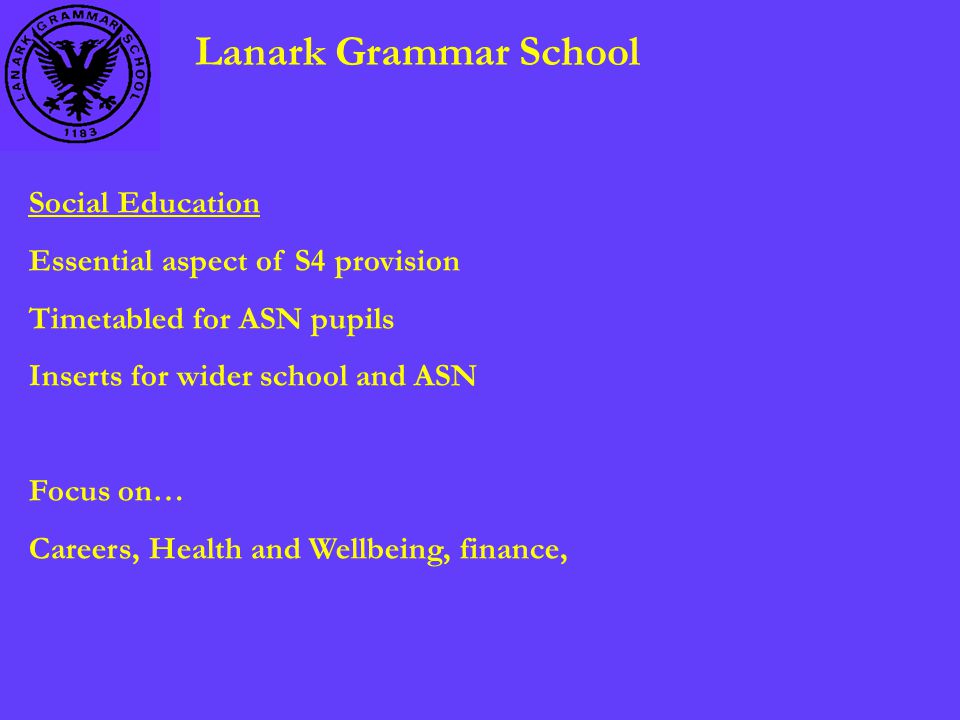 Lanark Grammar School Social Education Essential aspect of S4 provision Timetabled for ASN pupils Inserts for wider school and ASN Focus on… Careers, Health and Wellbeing, finance,