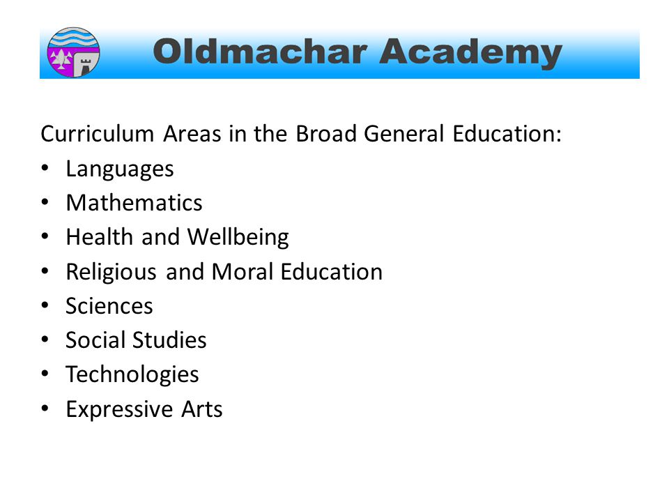 Curriculum Areas in the Broad General Education: Languages Mathematics Health and Wellbeing Religious and Moral Education Sciences Social Studies Technologies Expressive Arts