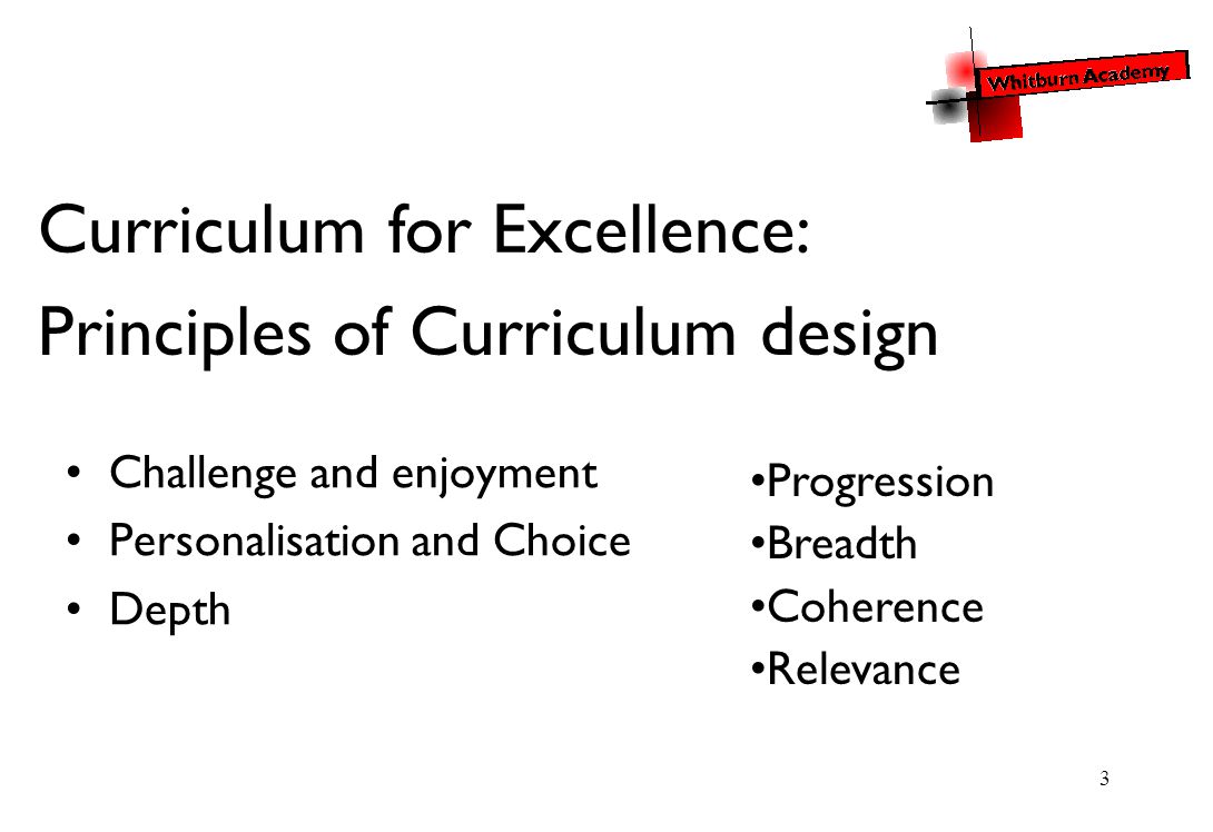 3 Challenge and enjoyment Personalisation and Choice Depth Progression Breadth Coherence Relevance Curriculum for Excellence: Principles of Curriculum design