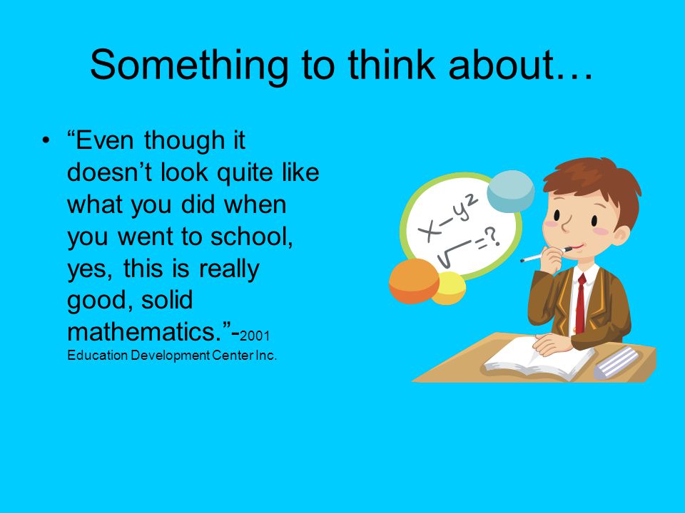 Something to think about… Even though it doesn’t look quite like what you did when you went to school, yes, this is really good, solid mathematics Education Development Center Inc.