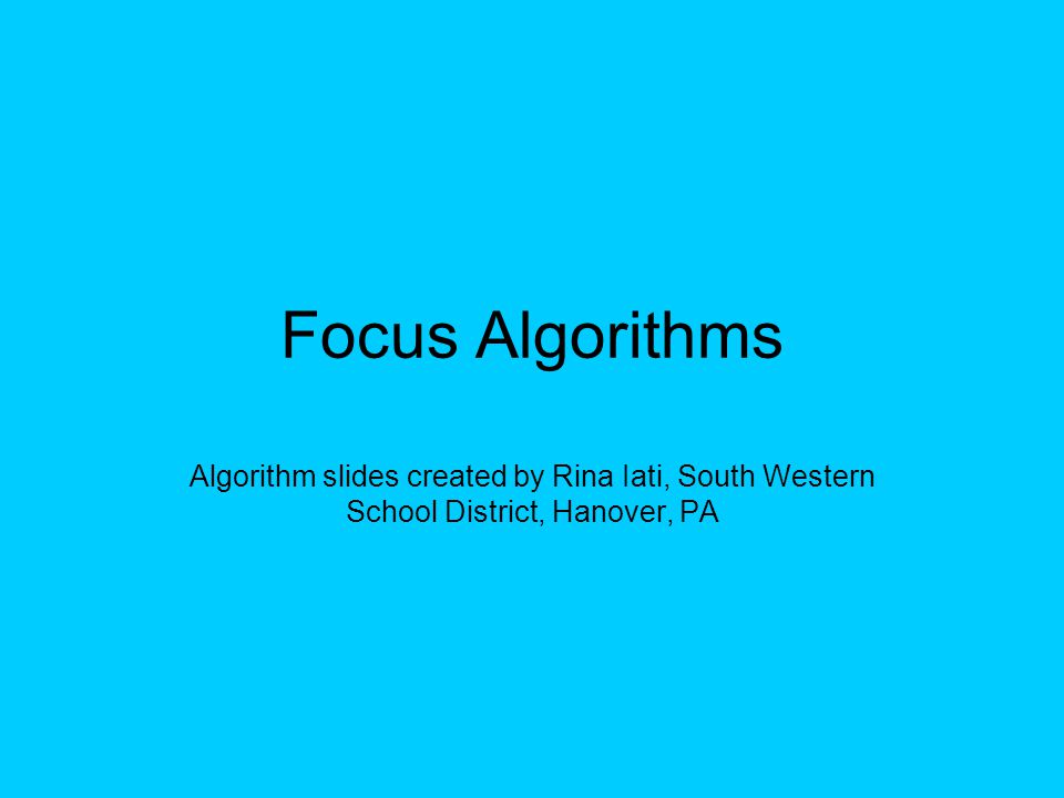 Focus Algorithms Algorithm slides created by Rina Iati, South Western School District, Hanover, PA