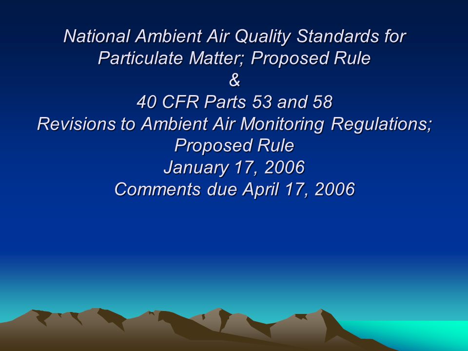 National Ambient Air Quality Standards for Particulate Matter; Proposed Rule & 40 CFR Parts 53 and 58 Revisions to Ambient Air Monitoring Regulations; Proposed Rule January 17, 2006 Comments due April 17, 2006