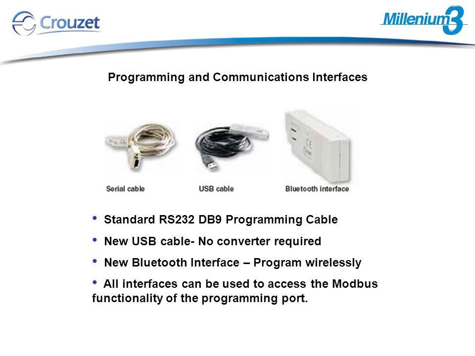 Programming and Communications Interfaces Standard RS232 DB9 Programming Cable New USB cable- No converter required New Bluetooth Interface – Program wirelessly All interfaces can be used to access the Modbus functionality of the programming port.