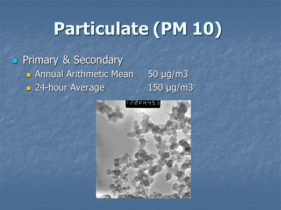 Particulate (PM 10) Particulate (PM 10) Primary & Secondary Primary & Secondary Annual Arithmetic Mean 50 µg/m3 Annual Arithmetic Mean 50 µg/m3 24-hour Average 150 µg/m3 24-hour Average 150 µg/m3