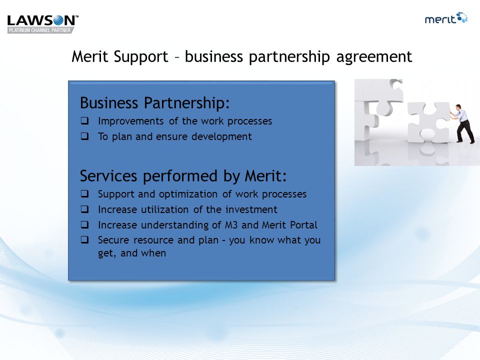 Merit Support – business partnership agreement Business Partnership:  Improvements of the work processes  To plan and ensure development Services performed by Merit:  Support and optimization of work processes  Increase utilization of the investment  Increase understanding of M3 and Merit Portal  Secure resource and plan – you know what you get, and when