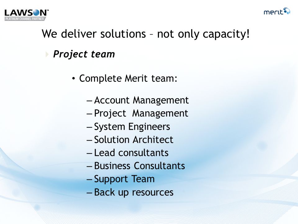  Project team Complete Merit team: – Account Management – Project Management – System Engineers – Solution Architect – Lead consultants – Business Consultants – Support Team – Back up resources We deliver solutions – not only capacity!