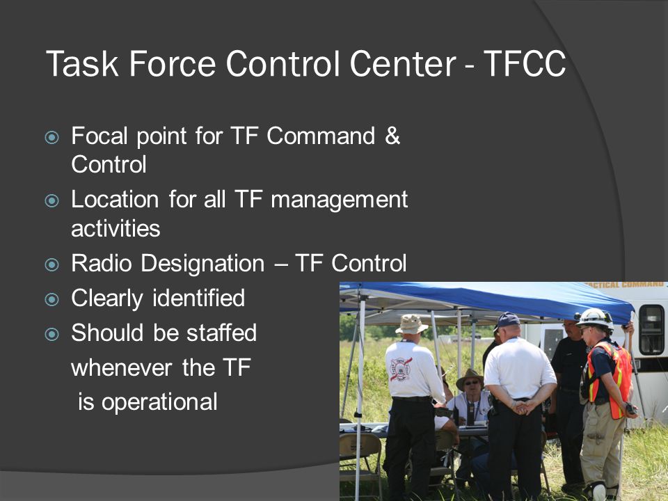 Task Force Control Center - TFCC  Focal point for TF Command & Control  Location for all TF management activities  Radio Designation – TF Control  Clearly identified  Should be staffed whenever the TF is operational